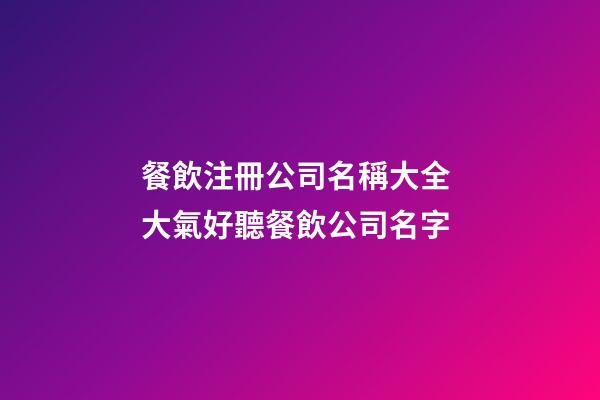 餐飲注冊公司名稱大全 大氣好聽餐飲公司名字